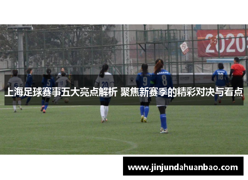 上海足球赛事五大亮点解析 聚焦新赛季的精彩对决与看点