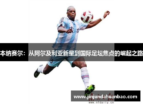 本纳赛尔:从阿尔及利亚新星到国际足坛焦点的崛起之路 本纳赛尔:从阿尔及利亚新星到国际足坛焦点的崛起之路