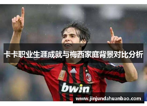 卡卡职业生涯成就与梅西家庭背景对比分析
