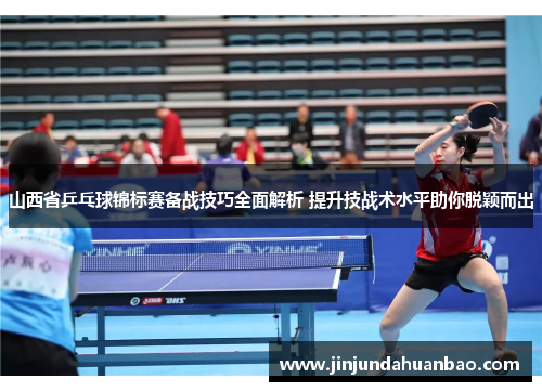 山西省乒乓球锦标赛备战技巧全面解析 提升技战术水平助你脱颖而出