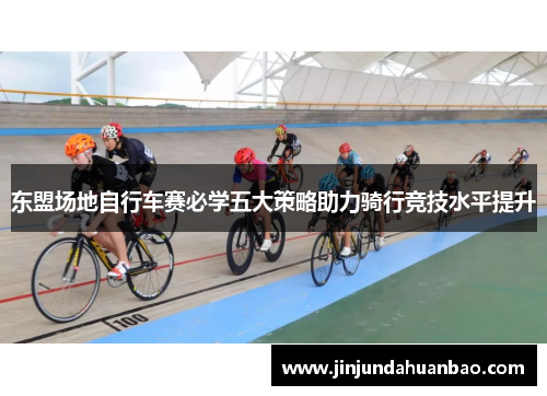 东盟场地自行车赛必学五大策略助力骑行竞技水平提升 东盟场地自行车赛必学五大策略助力骑行竞技水平提升
