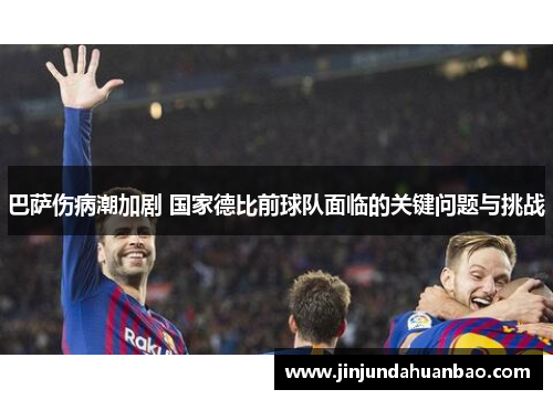 巴萨伤病潮加剧 国家德比前球队面临的关键问题与挑战 巴萨伤病潮加剧 国家德比前球队面临的关键问题与挑战