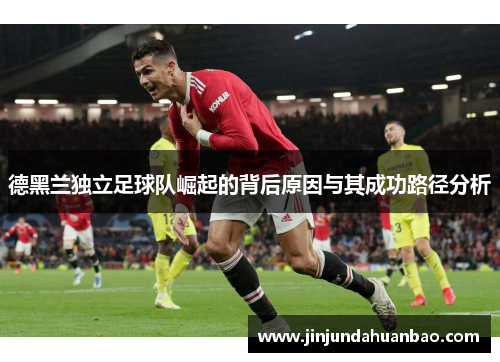 德黑兰独立足球队崛起的背后原因与其成功路径分析