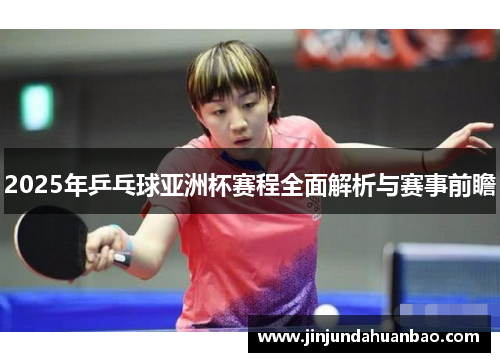2025年乒乓球亚洲杯赛程全面解析与赛事前瞻 2025年乒乓球亚洲杯赛程全面解析与赛事前瞻