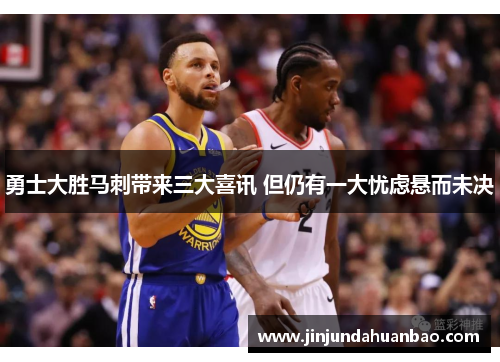勇士大胜马刺带来三大喜讯 但仍有一大忧虑悬而未决