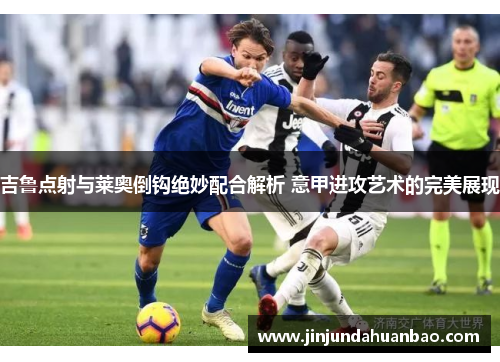 吉鲁点射与莱奥倒钩绝妙配合解析 意甲进攻艺术的完美展现
