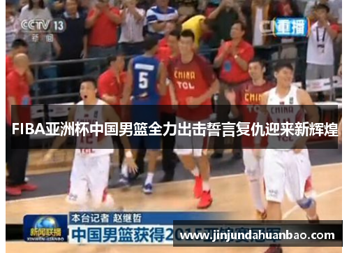 FIBA亚洲杯中国男篮全力出击誓言复仇迎来新辉煌