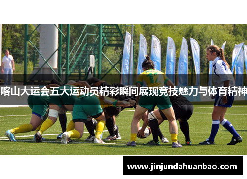 喀山大运会五大运动员精彩瞬间展现竞技魅力与体育精神