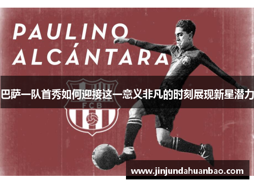 巴萨一队首秀如何迎接这一意义非凡的时刻展现新星潜力