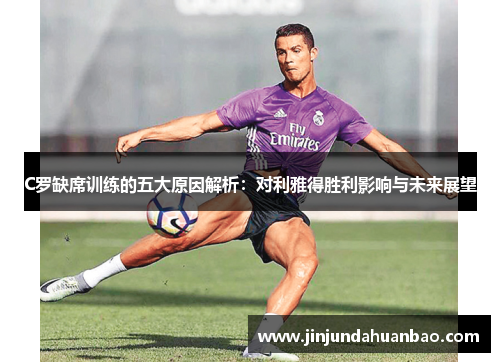 C罗缺席训练的五大原因解析：对利雅得胜利影响与未来展望