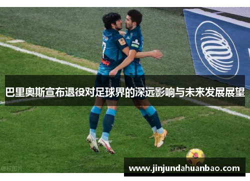巴里奥斯宣布退役对足球界的深远影响与未来发展展望