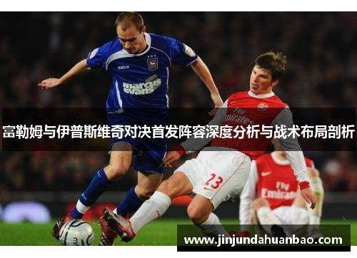 富勒姆与伊普斯维奇对决首发阵容深度分析与战术布局剖析