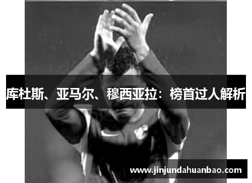 库杜斯、亚马尔、穆西亚拉：榜首过人解析