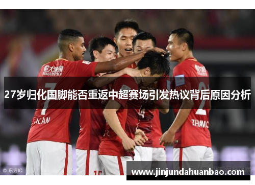 27岁归化国脚能否重返中超赛场引发热议背后原因分析