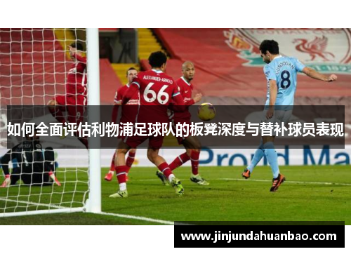 如何全面评估利物浦足球队的板凳深度与替补球员表现