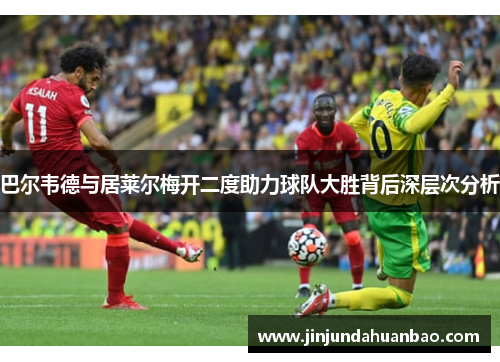 巴尔韦德与居莱尔梅开二度助力球队大胜背后深层次分析