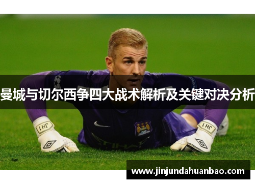 曼城与切尔西争四大战术解析及关键对决分析 曼城与切尔西争四大战术解析及关键对决分析