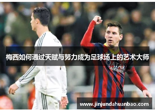 梅西如何通过天赋与努力成为足球场上的艺术大师 梅西如何通过天赋与努力成为足球场上的艺术大师