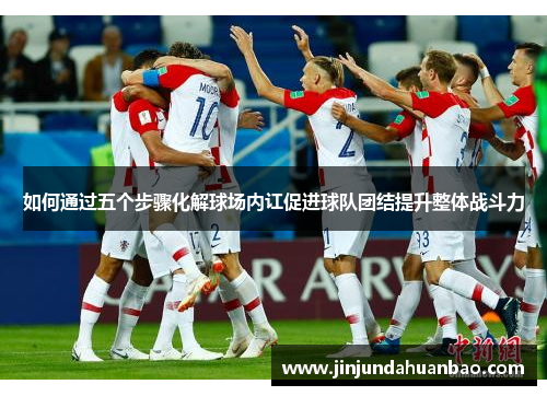 如何通过五个步骤化解球场内讧促进球队团结提升整体战斗力