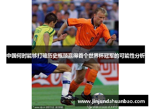 中国何时能够打破历史瓶颈赢得首个世界杯冠军的可能性分析