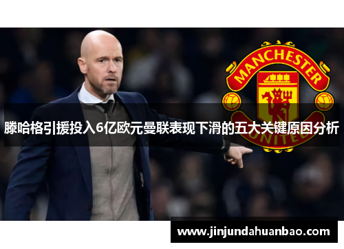 滕哈格引援投入6亿欧元曼联表现下滑的五大关键原因分析