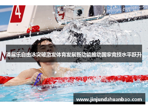潘展乐自由泳突破激发体育发展新动能推动国家竞技水平跃升 潘展乐自由泳突破激发体育发展新动能推动国家竞技水平跃升