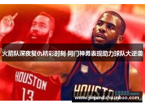 火箭队深夜复仇精彩时刻 阿门神勇表现助力球队大逆袭 火箭队深夜复仇精彩时刻 阿门神勇表现助力球队大逆袭