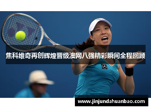 焦科维奇再创辉煌晋级澳网八强精彩瞬间全程回顾