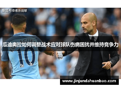瓜迪奥拉如何调整战术应对球队伤病困扰并维持竞争力 瓜迪奥拉如何调整战术应对球队伤病困扰并维持竞争力