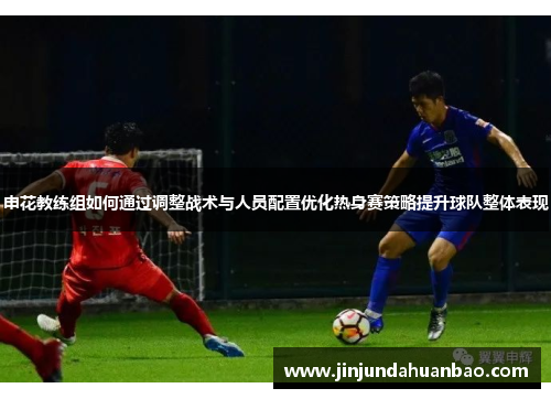 申花教练组如何通过调整战术与人员配置优化热身赛策略提升球队整体表现