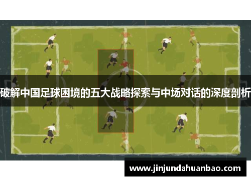 破解中国足球困境的五大战略探索与中场对话的深度剖析