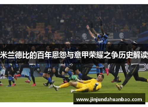 米兰德比的百年恩怨与意甲荣耀之争历史解读