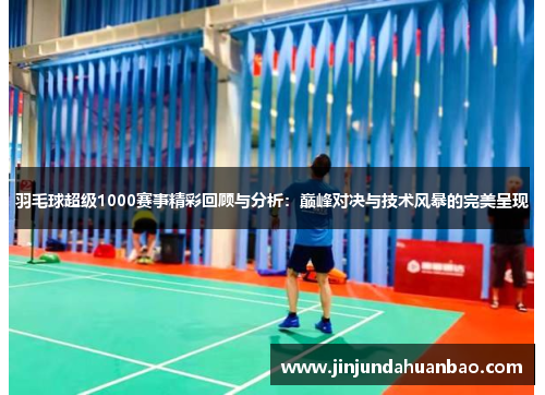 羽毛球超级1000赛事精彩回顾与分析:巅峰对决与技术风暴的完美呈现 羽毛球超级1000赛事精彩回顾与分析:巅峰对决与技术风暴的完美呈现