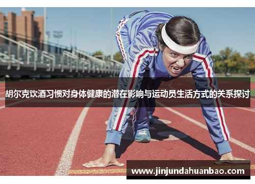 胡尔克饮酒习惯对身体健康的潜在影响与运动员生活方式的关系探讨 胡尔克饮酒习惯对身体健康的潜在影响与运动员生活方式的关系探讨