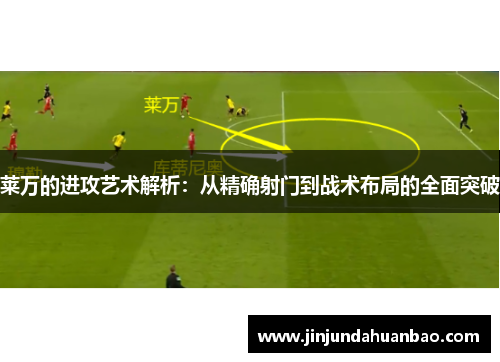 莱万的进攻艺术解析:从精确射门到战术布局的全面突破 莱万的进攻艺术解析:从精确射门到战术布局的全面突破