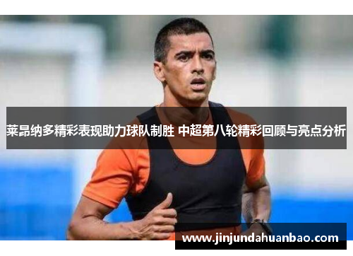 莱昂纳多精彩表现助力球队制胜 中超第八轮精彩回顾与亮点分析 莱昂纳多精彩表现助力球队制胜 中超第八轮精彩回顾与亮点分析