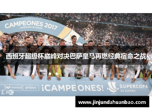 西班牙超级杯巅峰对决巴萨皇马再燃经典宿命之战 西班牙超级杯巅峰对决巴萨皇马再燃经典宿命之战