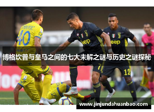 博格坎普与皇马之间的七大未解之谜与历史之谜探秘 博格坎普与皇马之间的七大未解之谜与历史之谜探秘