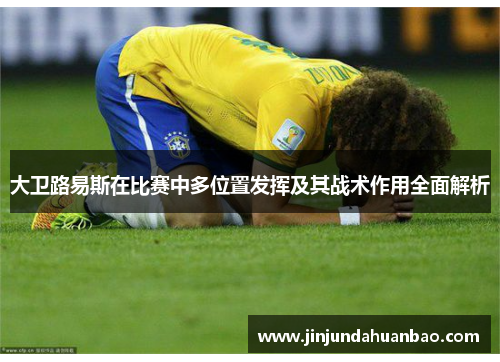 大卫路易斯在比赛中多位置发挥及其战术作用全面解析 大卫路易斯在比赛中多位置发挥及其战术作用全面解析