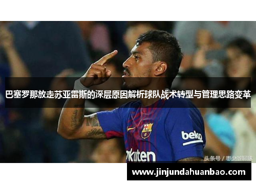 巴塞罗那放走苏亚雷斯的深层原因解析球队战术转型与管理思路变革