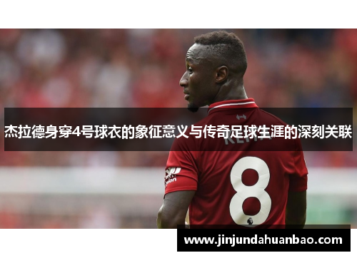 杰拉德身穿4号球衣的象征意义与传奇足球生涯的深刻关联 杰拉德身穿4号球衣的象征意义与传奇足球生涯的深刻关联