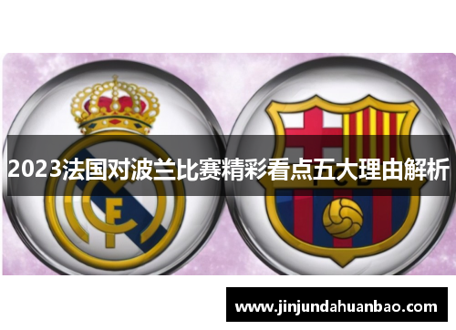 2023法国对波兰比赛精彩看点五大理由解析