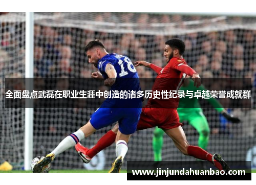 全面盘点武磊在职业生涯中创造的诸多历史性纪录与卓越荣誉成就群