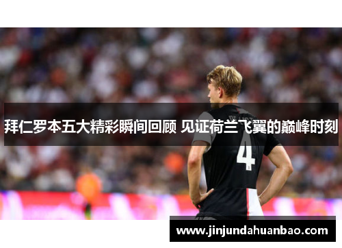 拜仁罗本五大精彩瞬间回顾 见证荷兰飞翼的巅峰时刻 拜仁罗本五大精彩瞬间回顾 见证荷兰飞翼的巅峰时刻
