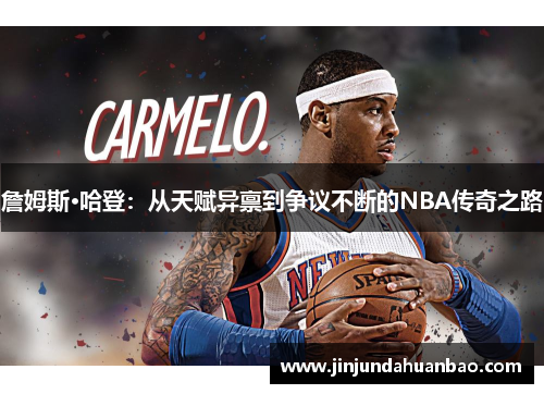 詹姆斯·哈登：从天赋异禀到争议不断的NBA传奇之路