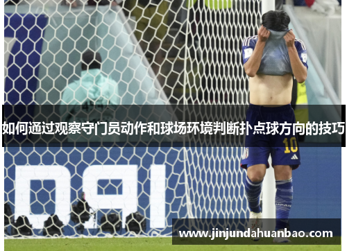 如何通过观察守门员动作和球场环境判断扑点球方向的技巧 如何通过观察守门员动作和球场环境判断扑点球方向的技巧