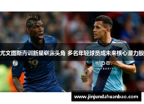 尤文图斯青训新星崭露头角 多名年轻球员成未来核心潜力股 尤文图斯青训新星崭露头角 多名年轻球员成未来核心潜力股