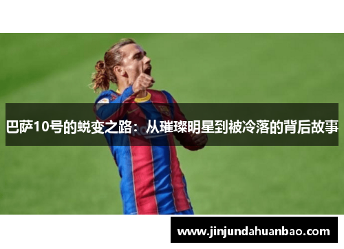 巴萨10号的蜕变之路:从璀璨明星到被冷落的背后故事 巴萨10号的蜕变之路:从璀璨明星到被冷落的背后故事