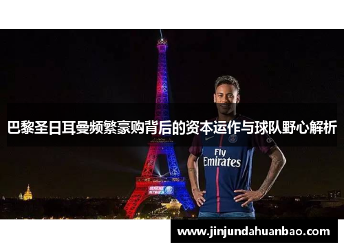 巴黎圣日耳曼频繁豪购背后的资本运作与球队野心解析 巴黎圣日耳曼频繁豪购背后的资本运作与球队野心解析