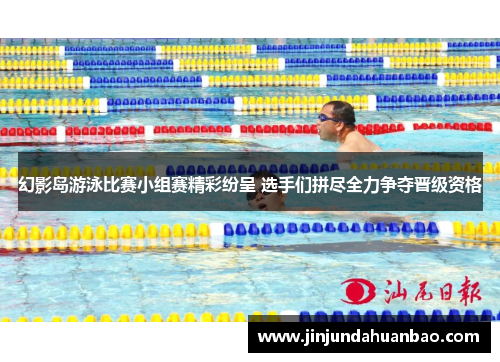 幻影岛游泳比赛小组赛精彩纷呈 选手们拼尽全力争夺晋级资格